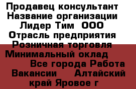 Продавец-консультант › Название организации ­ Лидер Тим, ООО › Отрасль предприятия ­ Розничная торговля › Минимальный оклад ­ 140 000 - Все города Работа » Вакансии   . Алтайский край,Яровое г.